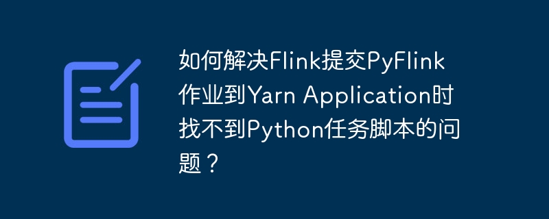 如何解决Flink提交PyFlink作业到Yarn Application时找不到Python任务脚本的问题?
