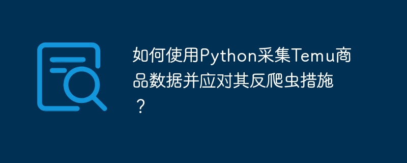如何使用Python采集Temu商品数据并应对其反爬虫措施？