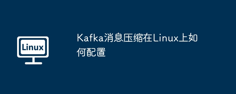Kafka消息压缩在Linux上的配置技巧