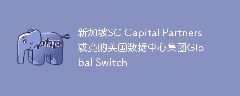 新加坡SC Capital Partners或竞购英国数据中心集团Global Switch
