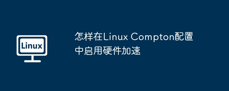 怎样在Linux Compton配置中启用硬件加速