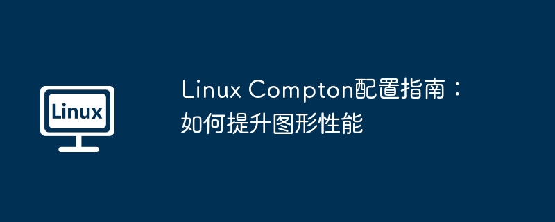 Compton提升Linux图形性能的终极指南