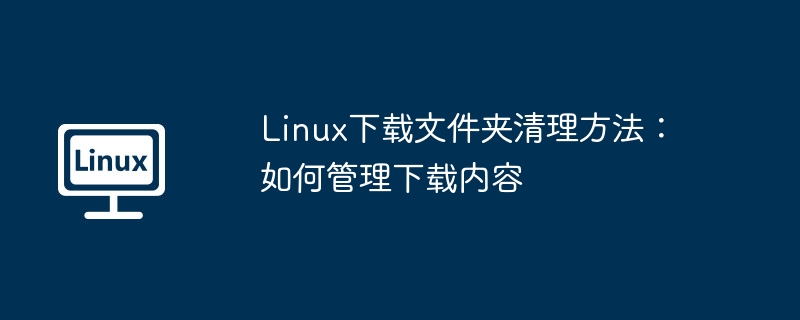 Linux下载文件夹清理技巧：管理下载内容攻略