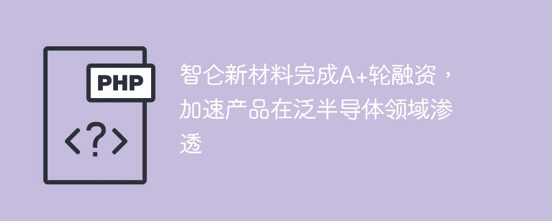 智仑新材料A+轮融资到位，助力半导体