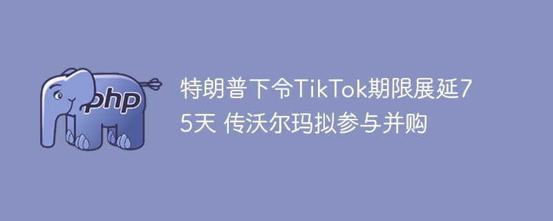 特朗普延长TikTok期限，沃尔玛或参与收购