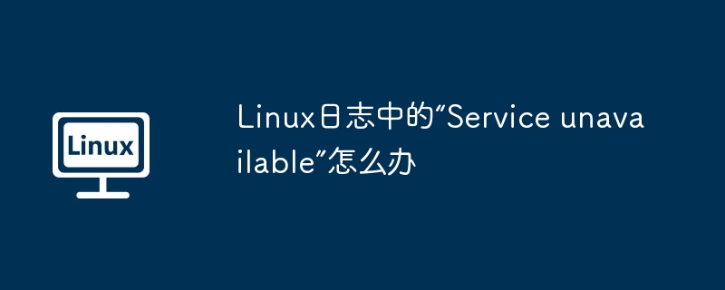 Linux日志中的“Service unavailable”怎么办