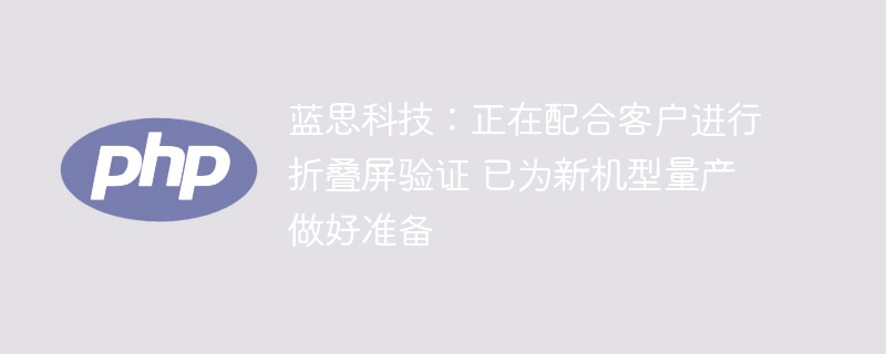蓝思科技：正在配合客户进行折叠屏验证 已为新机型量产做好准备