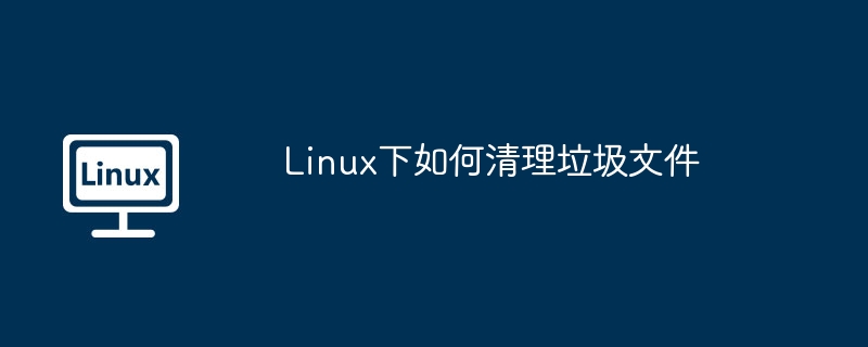 Linux下如何清理垃圾文件
