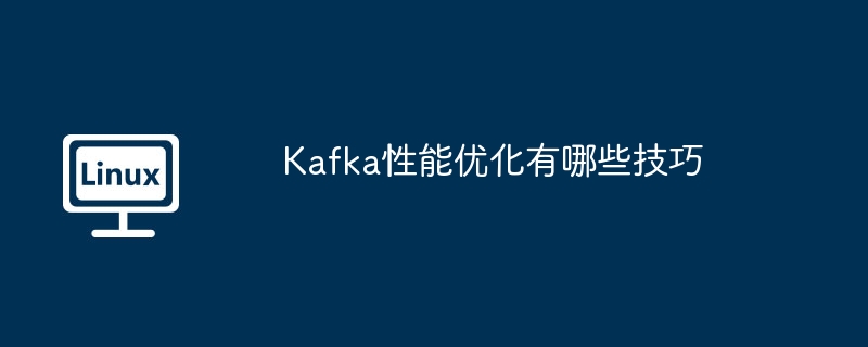 Kafka性能优化技巧全揭秘