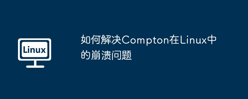 解决Compton在Linux崩溃问题终极攻略