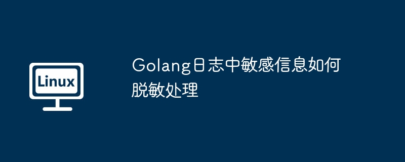 Golang日志脱敏处理敏感信息的实用技巧
