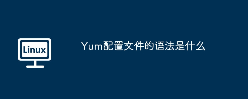 Yum配置文件语法详解与使用攻略