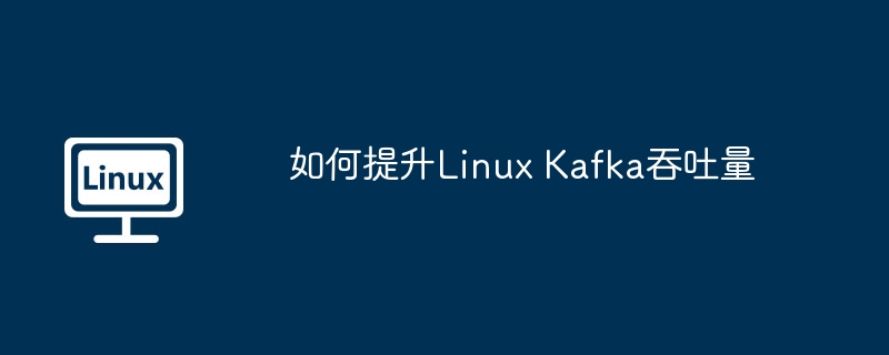 如何提升Linux Kafka吞吐量