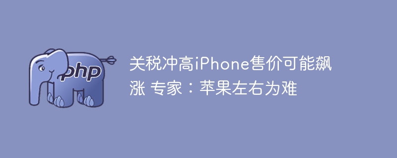 关税冲高iPhone售价可能飙涨 专家：苹果左右为难