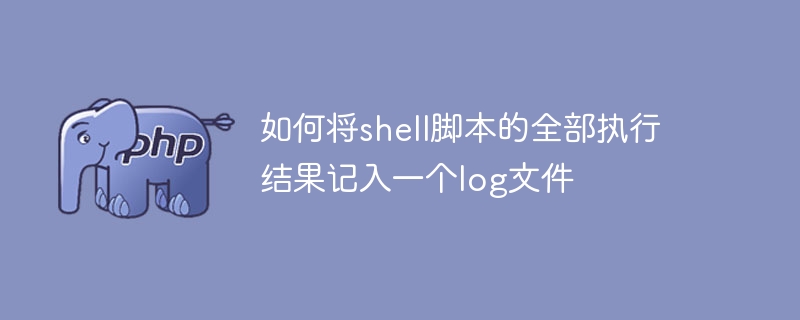 如何将shell脚本的全部执行结果记入一个log文件