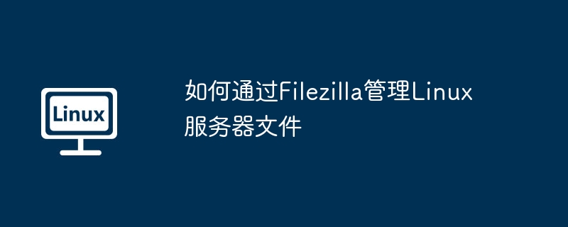 Filezilla攻略：管理Linux服务器文件