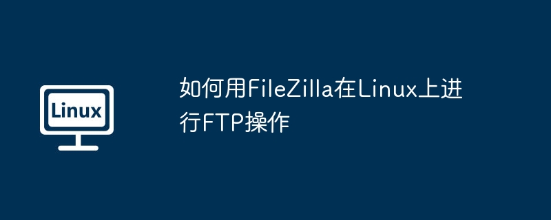 如何用FileZilla在Linux上进行FTP操作