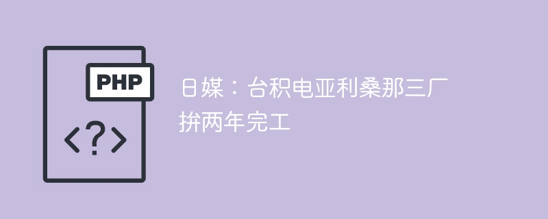 日媒:台积电亚利桑那三厂 拚两年完工