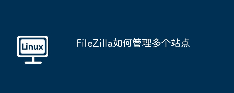 FileZilla多站点管理技巧与教程
