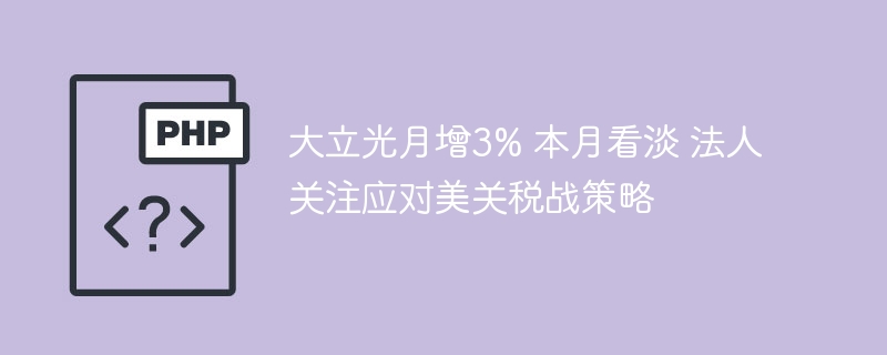 大立光月增3%本月前景不乐观应对美关税战策略