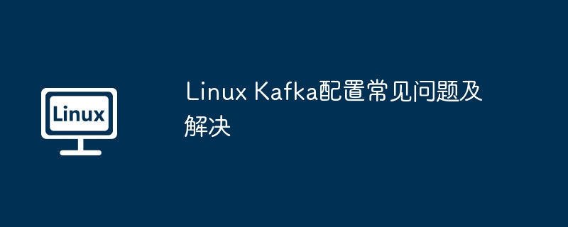 LinuxKafka配置常见问题及解决方案