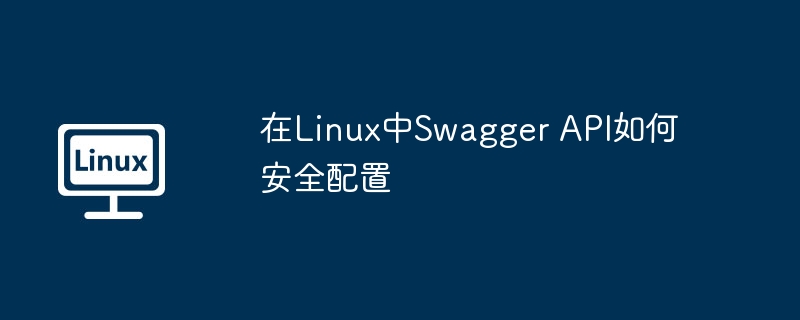SwaggerAPI在Linux中的安全配置攻略