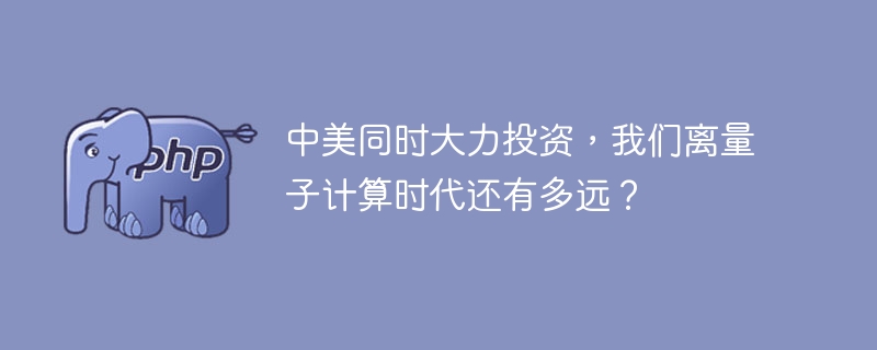 量子计算时代何时到来？中美加速投资