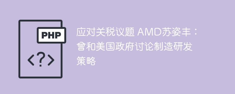 应对关税议题 AMD苏姿丰:曾和美国政府讨论制造研发策略