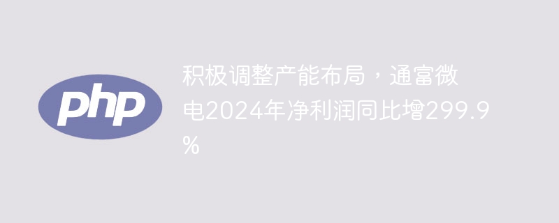 积极调整产能布局,通富微电2024年净利润同比增299.9%