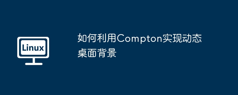 Compton动态桌面背景终极设置攻略