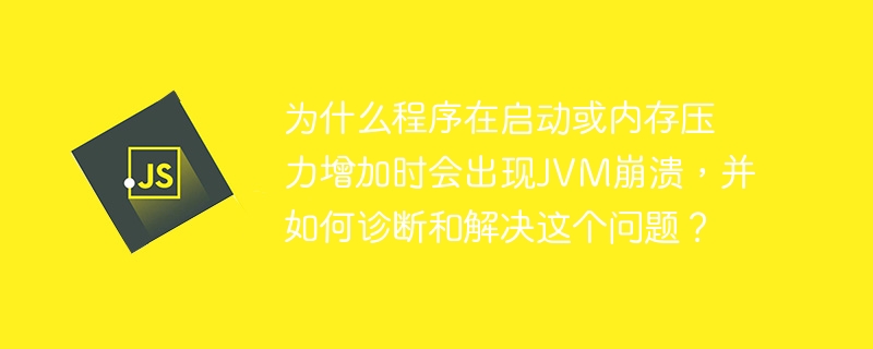 为什么程序在启动或内存压力增加时会出现JVM崩溃,并如何诊断和解决这个问题?