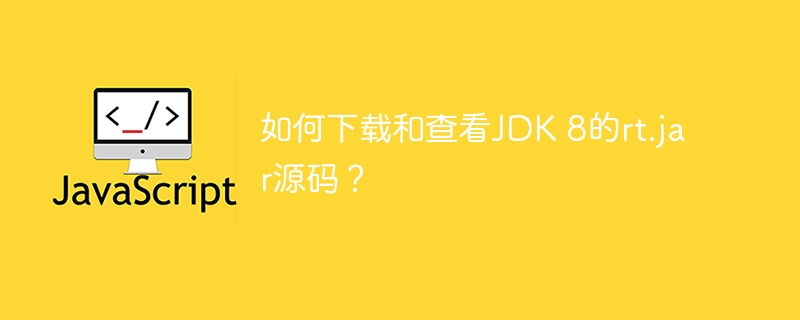 如何下载和查看JDK 8的rt.jar源码?