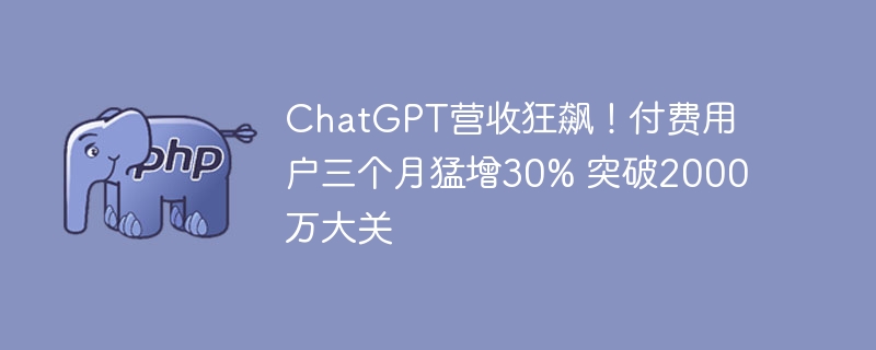 ChatGPT营收狂飙！付费用户三个月猛增30% 突破2000万大关