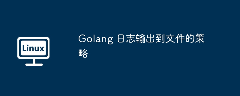 Golang日志文件输出策略及技巧