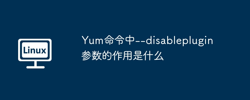 Yum命令中--disableplugin参数的作用是什么