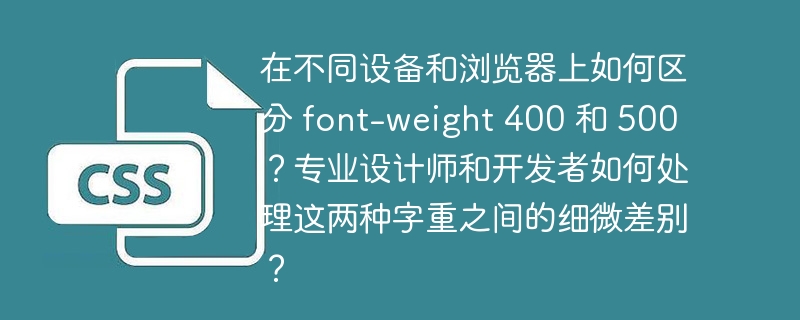 在不同设备和浏览器上如何区分 font-weight 400 和 500？专业设计师和开发者如何处理这两种字重之间的细微差别？
