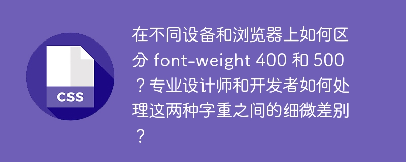 output:如何在不同设备和浏览器上区分字重400与500？output:专业设计师和开发者如何处理字重400与500的细微差别？