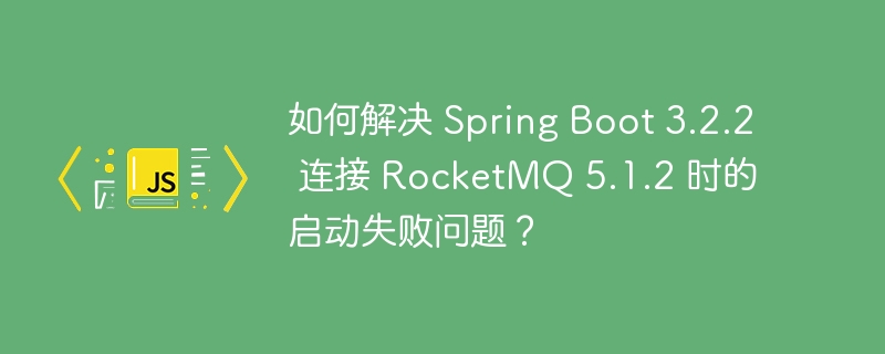 如何解决 Spring Boot 3.2.2 连接 RocketMQ 5.1.2 时的启动失败问题？