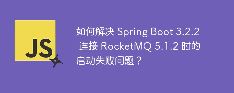 SpringBoot3.2.2连接RocketMQ5.1.2启动失败解决攻略