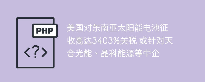 美国对东南亚太阳能电池征3403%关税，瞄准中企