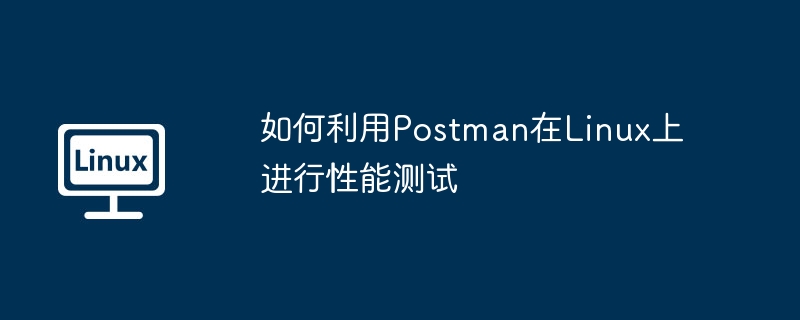 如何利用Postman在Linux上进行性能测试