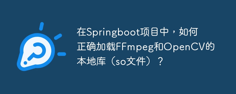 在Springboot项目中，如何正确加载FFmpeg和OpenCV的本地库（so文件）？
