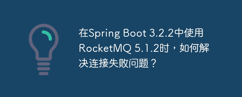 在Spring Boot 3.2.2中使用RocketMQ 5.1.2时,如何解决连接失败问题?