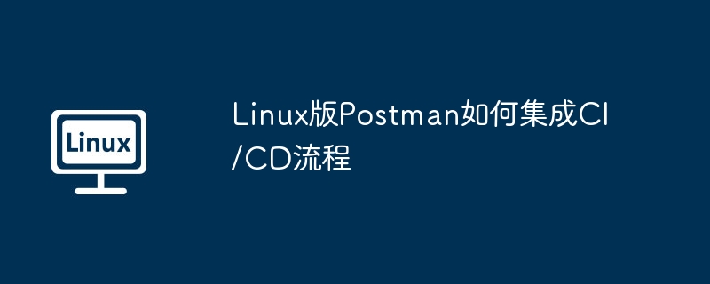 Linux版Postman融入CI/CD流程指南