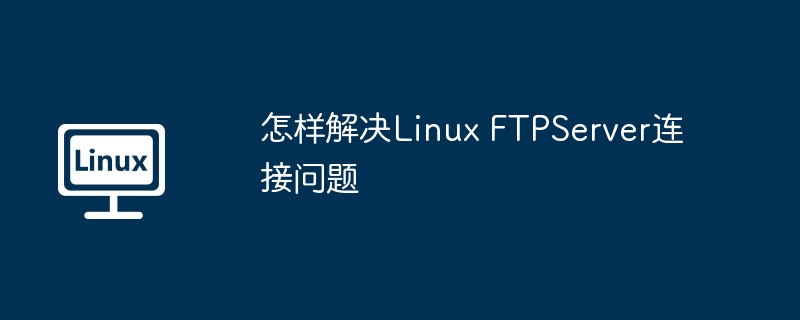 LinuxFTPServer连接问题终极解决方案