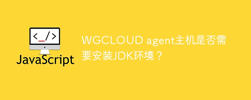 WGCLOUD agent主机是否需要安装JDK环境？
