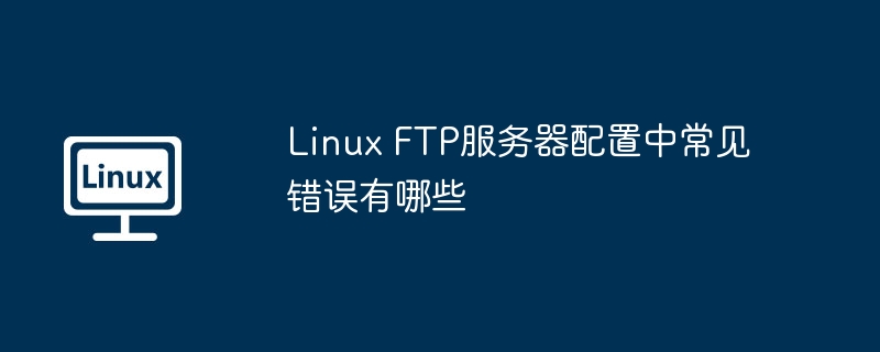 Linux FTP服务器配置中常见错误有哪些