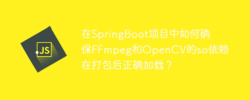在SpringBoot项目中如何确保FFmpeg和OpenCV的so依赖在打包后正确加载？