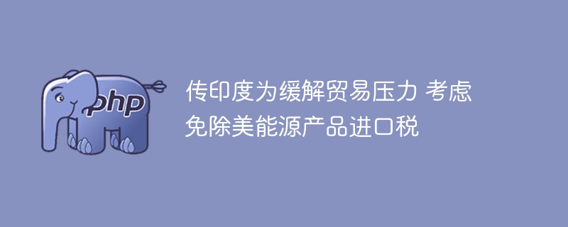 印度考虑免除美能源产品进口税以缓解贸易压力