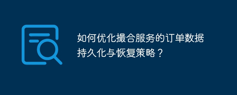 如何优化撮合服务的订单数据持久化与恢复策略？